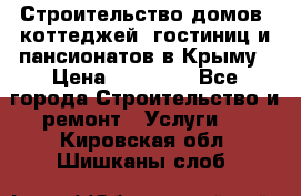 Строительство домов, коттеджей, гостиниц и пансионатов в Крыму › Цена ­ 35 000 - Все города Строительство и ремонт » Услуги   . Кировская обл.,Шишканы слоб.